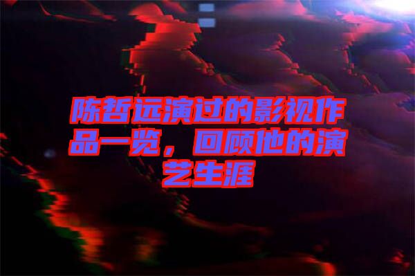 陳哲遠(yuǎn)演過的影視作品一覽，回顧他的演藝生涯