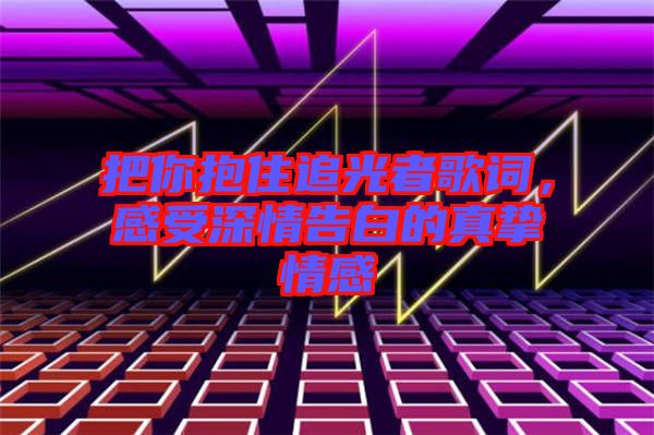 把你抱住追光者歌詞，感受深情告白的真摯情感