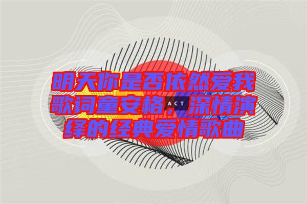 明天你是否依然愛我歌詞童安格，深情演繹的經(jīng)典愛情歌曲