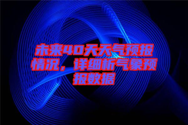 未來40天天氣預(yù)報(bào)情況，詳細(xì)析氣象預(yù)報(bào)數(shù)據(jù)