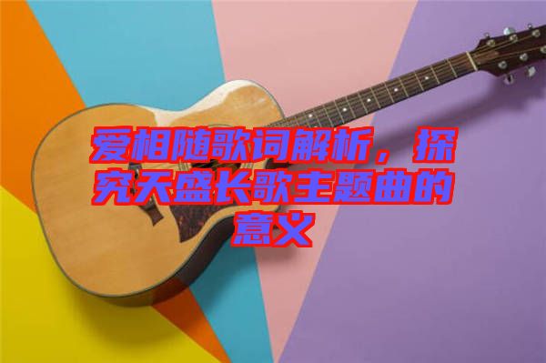 愛相隨歌詞解析，探究天盛長(zhǎng)歌主題曲的意義
