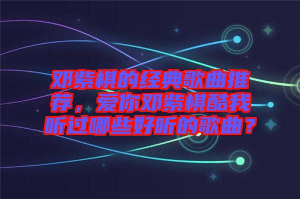 鄧紫棋的經(jīng)典歌曲推薦，愛(ài)你鄧紫棋酷我聽(tīng)過(guò)哪些好聽(tīng)的歌曲？