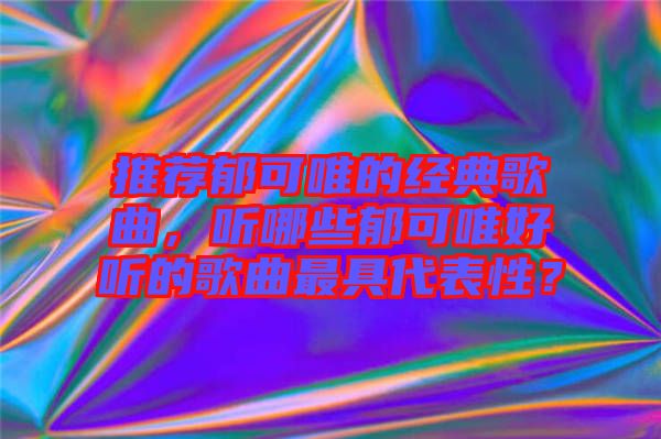 推薦郁可唯的經(jīng)典歌曲，聽哪些郁可唯好聽的歌曲最具代表性？