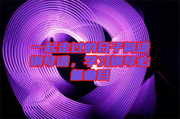 一起走過的日子簡(jiǎn)譜鋼琴譜，學(xué)習(xí)鋼琴必備曲目