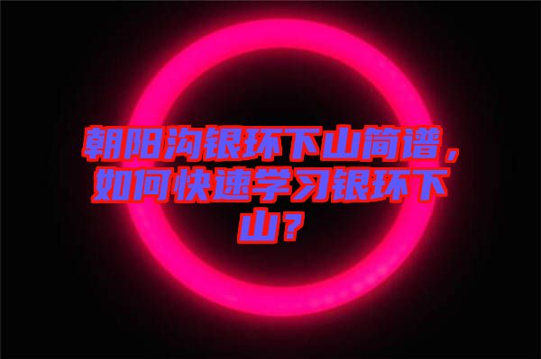朝陽溝銀環(huán)下山簡譜，如何快速學(xué)習(xí)銀環(huán)下山？