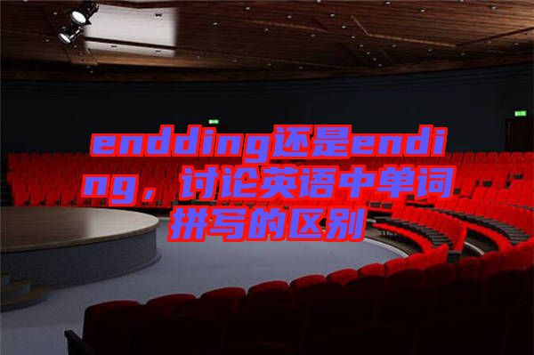 endding還是ending，討論英語(yǔ)中單詞拼寫(xiě)的區(qū)別