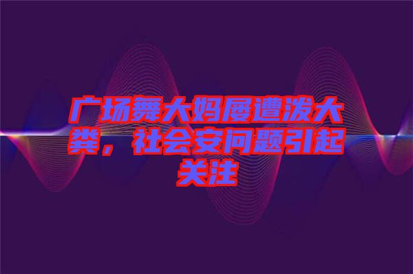廣場舞大媽屢遭潑大糞，社會安問題引起關(guān)注