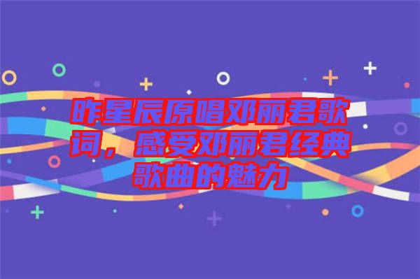 昨星辰原唱鄧麗君歌詞，感受鄧麗君經(jīng)典歌曲的魅力