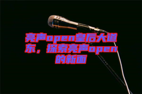 亮聲open皇后大道東，探索亮聲open的新面