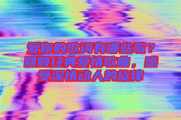 愛(ài)你的歌詞有哪些歌？回顧經(jīng)典愛(ài)情歌曲，感受深情動(dòng)人的旋律