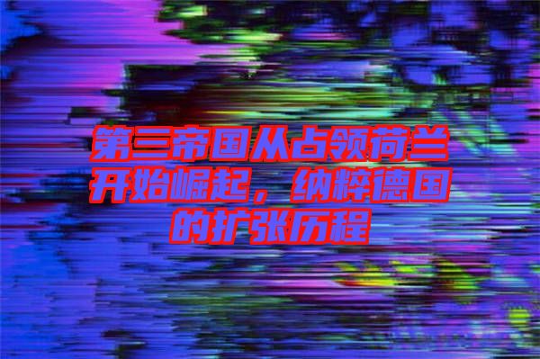 第三帝國從占領(lǐng)荷蘭開始崛起，納粹德國的擴張歷程