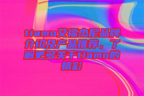 tiamo艾福杰尼品牌介紹及產(chǎn)品推薦，了解更多關(guān)于tiamo的精彩