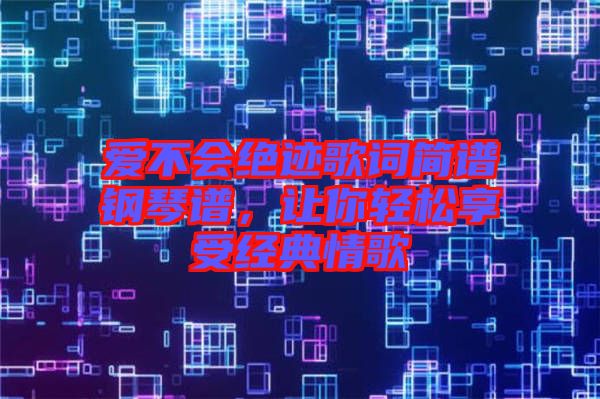 愛(ài)不會(huì)絕跡歌詞簡(jiǎn)譜鋼琴譜，讓你輕松享受經(jīng)典情歌