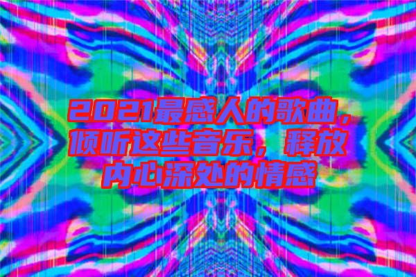 2021最感人的歌曲，傾聽這些音樂，釋放內(nèi)心深處的情感