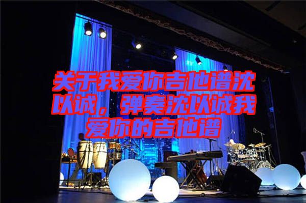 關于我愛你吉他譜沈以誠，彈奏沈以誠我愛你的吉他譜