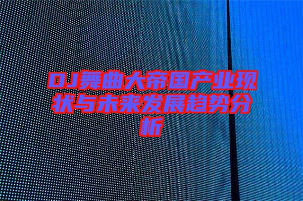 DJ舞曲大帝國(guó)產(chǎn)業(yè)現(xiàn)狀與未來發(fā)展趨勢(shì)分析