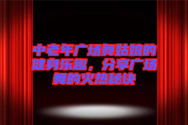 中老年廣場舞姑娘的健身樂趣，分享廣場舞的火熱秘訣