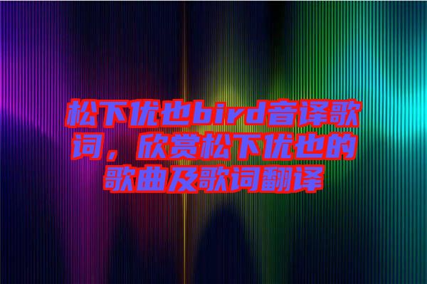 松下優(yōu)也bird音譯歌詞，欣賞松下優(yōu)也的歌曲及歌詞翻譯