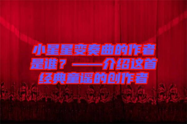 小星星變奏曲的作者是誰？——介紹這首經(jīng)典童謠的創(chuàng)作者