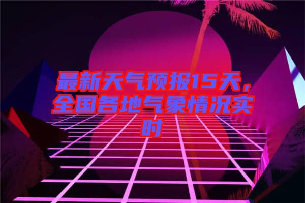最新天氣預(yù)報(bào)15天，全國(guó)各地氣象情況實(shí)時(shí)