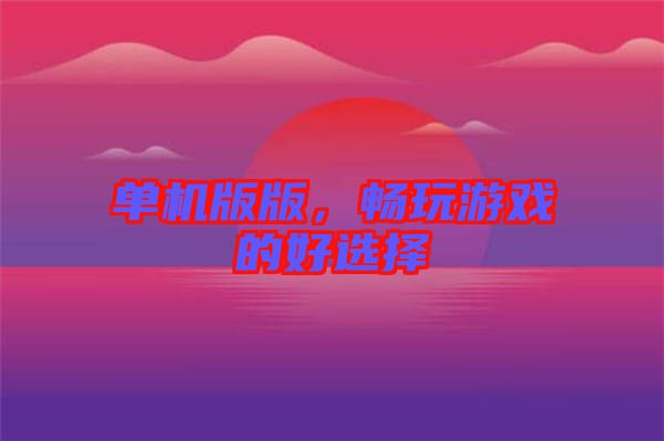 單機(jī)版版，暢玩游戲的好選擇