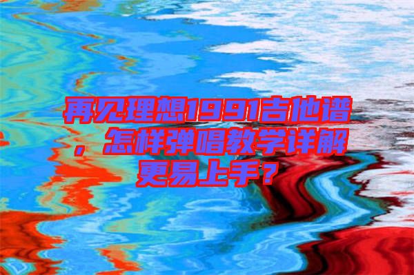 再見理想1991吉他譜，怎樣彈唱教學(xué)詳解更易上手？