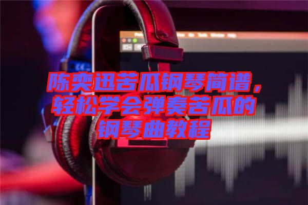 陳奕迅苦瓜鋼琴簡(jiǎn)譜，輕松學(xué)會(huì)彈奏苦瓜的鋼琴曲教程
