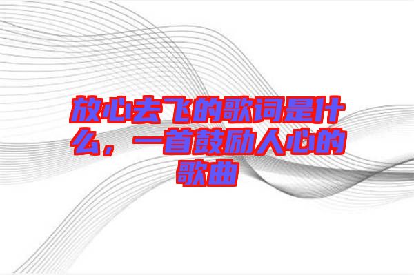 放心去飛的歌詞是什么，一首鼓勵(lì)人心的歌曲