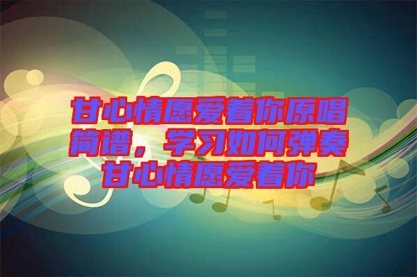 甘心情愿愛著你原唱簡譜，學習如何彈奏甘心情愿愛著你