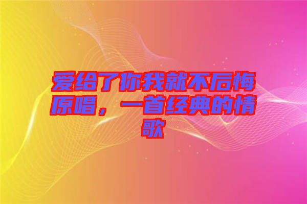 愛給了你我就不后悔原唱，一首經(jīng)典的情歌