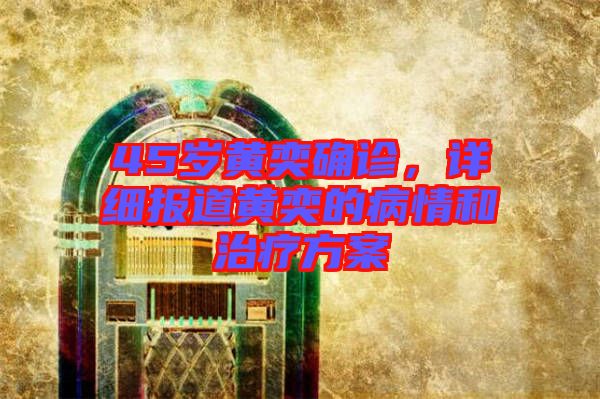 45歲黃奕確診，詳細報道黃奕的病情和治療方案