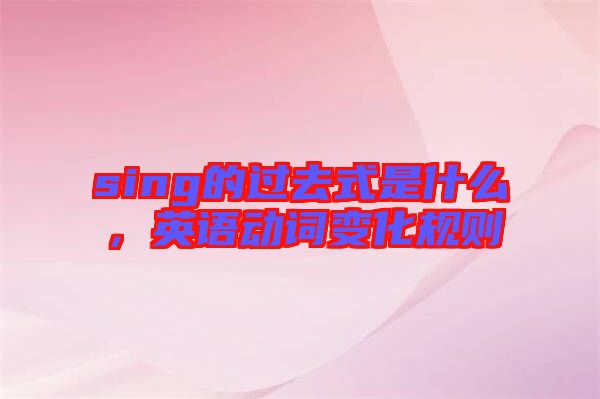 sing的過去式是什么，英語動(dòng)詞變化規(guī)則