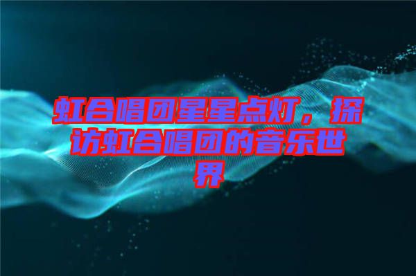 虹合唱團(tuán)星星點(diǎn)燈，探訪虹合唱團(tuán)的音樂世界