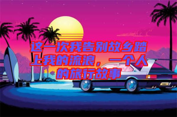 這一次我告別故鄉(xiāng)踏上我的流浪，一個(gè)人的旅行故事