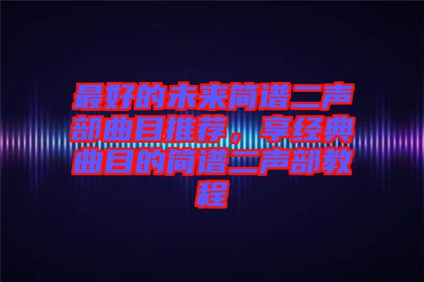 最好的未來簡譜二聲部曲目推薦，享經(jīng)典曲目的簡譜二聲部教程
