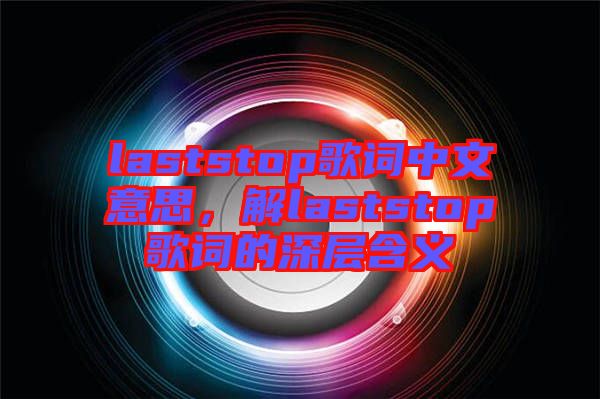 laststop歌詞中文意思，解laststop歌詞的深層含義