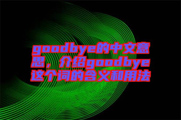 goodbye的中文意思，介紹goodbye這個(gè)詞的含義和用法