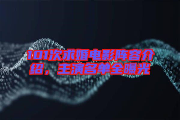 101次求婚電影陣容介紹，主演名單全曝光