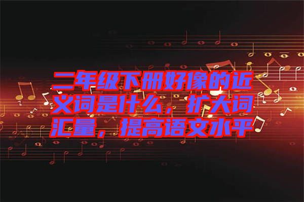 二年級(jí)下冊好像的近義詞是什么，擴(kuò)大詞匯量，提高語文水平