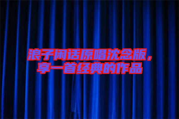 浪子閑話(huà)原唱沈念版，享一首經(jīng)典的作品