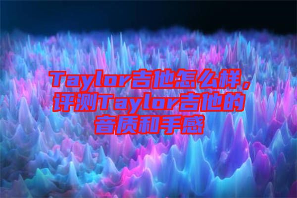 Taylor吉他怎么樣，評測Taylor吉他的音質(zhì)和手感