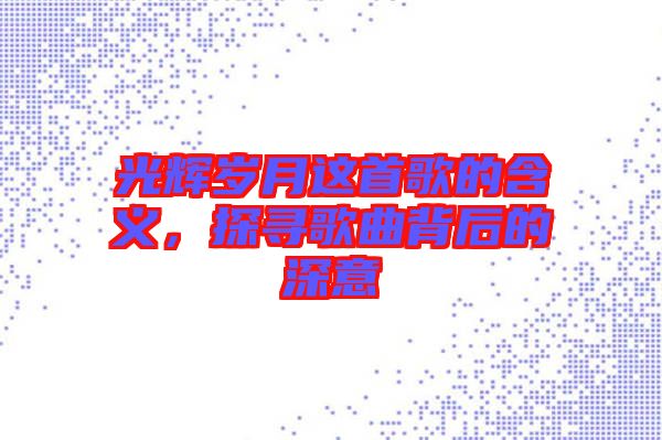 光輝歲月這首歌的含義，探尋歌曲背后的深意