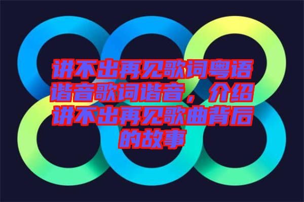 講不出再見歌詞粵語諧音歌詞諧音，介紹講不出再見歌曲背后的故事