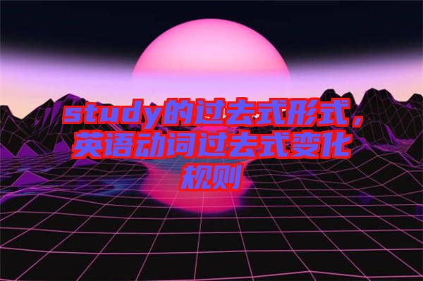 study的過(guò)去式形式，英語(yǔ)動(dòng)詞過(guò)去式變化規(guī)則