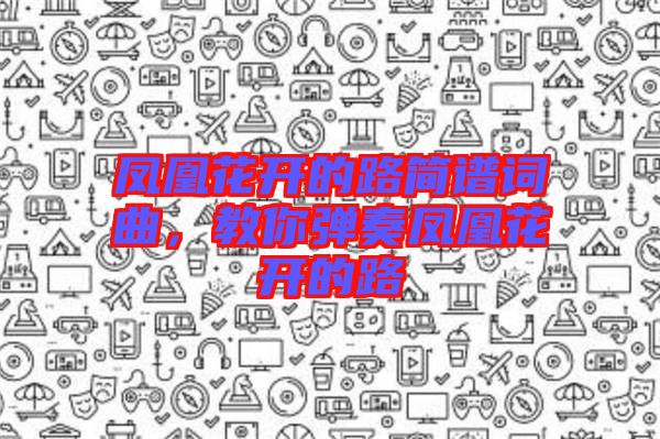 鳳凰花開的路簡譜詞曲，教你彈奏鳳凰花開的路