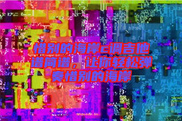 惜別的海岸c調(diào)吉他譜簡譜，讓你輕松彈奏惜別的海岸