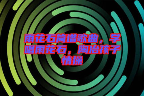 雨花石簡譜歌曲，學(xué)唱雨花石，陶冶孩子情操