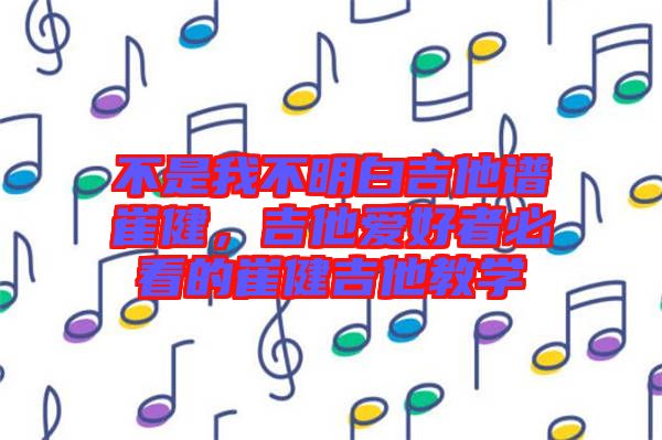 不是我不明白吉他譜崔健，吉他愛好者必看的崔健吉他教學(xué)