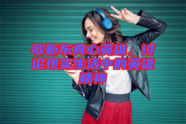 歌靳東真心英雄，討論現(xiàn)實(shí)生活中的英雄精神