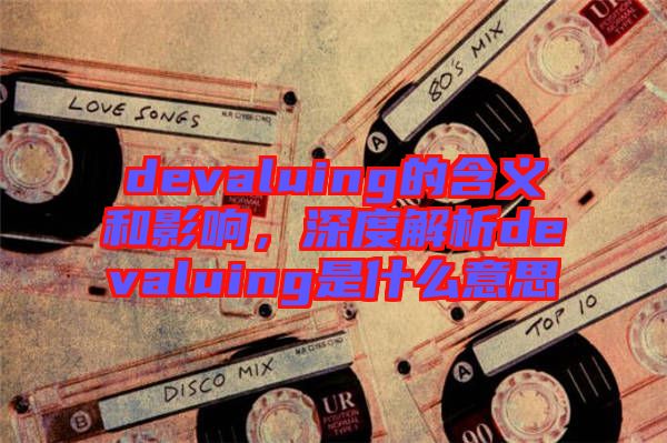 devaluing的含義和影響，深度解析devaluing是什么意思
